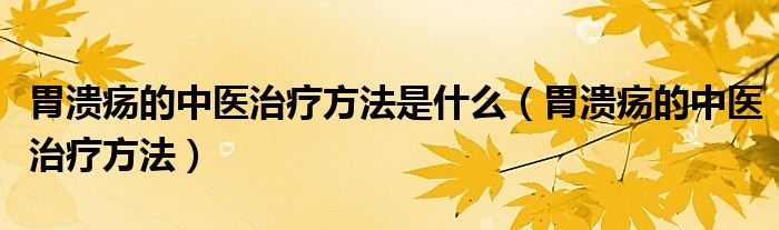 胃潰瘍的中醫(yī)治療方法是什么（胃潰瘍的中醫(yī)治療方法）