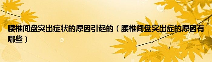 腰椎間盤突出癥狀的原因引起的（腰椎間盤突出癥的原因有哪些）