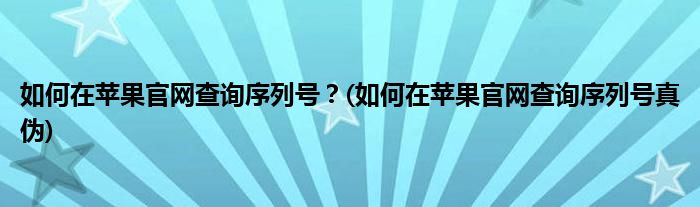 如何在蘋果官網(wǎng)查詢序列號？(如何在蘋果官網(wǎng)查詢序列號真?zhèn)?