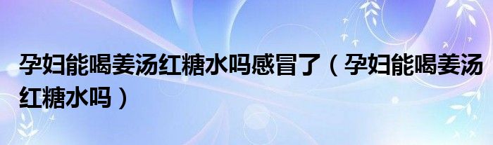 孕婦能喝姜湯紅糖水嗎感冒了（孕婦能喝姜湯紅糖水嗎）