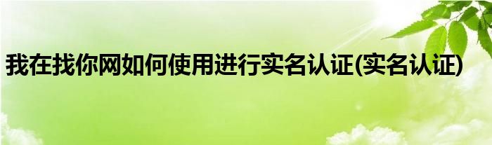 我在找你網(wǎng)如何使用進(jìn)行實(shí)名認(rèn)證(實(shí)名認(rèn)證)