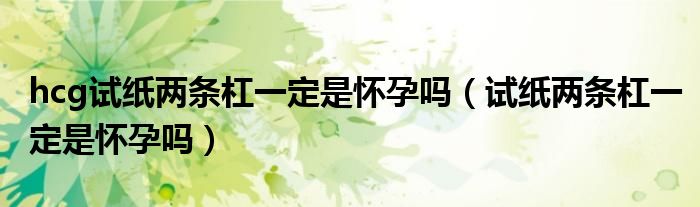 hcg試紙兩條杠一定是懷孕嗎（試紙兩條杠一定是懷孕嗎）