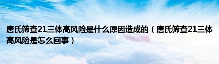 唐氏篩查21三體高風(fēng)險是什么原因造成的（唐氏篩查21三體高風(fēng)險是怎么回事）