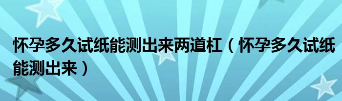 懷孕多久試紙能測(cè)出來兩道杠（懷孕多久試紙能測(cè)出來）