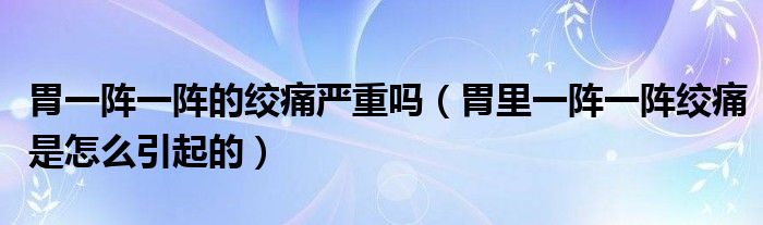 胃一陣一陣的絞痛嚴(yán)重嗎（胃里一陣一陣絞痛是怎么引起的）