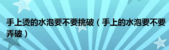 手上燙的水泡要不要挑破（手上的水泡要不要弄破）