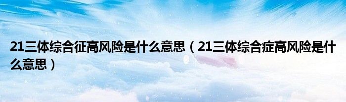 21三體綜合征高風(fēng)險是什么意思（21三體綜合癥高風(fēng)險是什么意思）