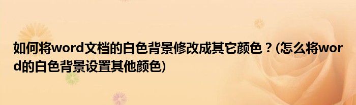 如何將word文檔的白色背景修改成其它顏色？(怎么將word的白色背景設(shè)置其他顏色)