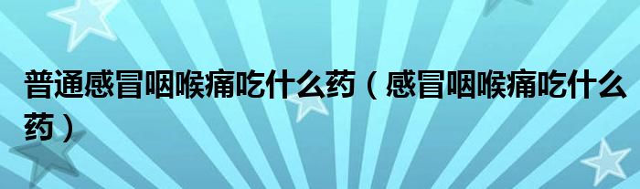 普通感冒咽喉痛吃什么藥（感冒咽喉痛吃什么藥）