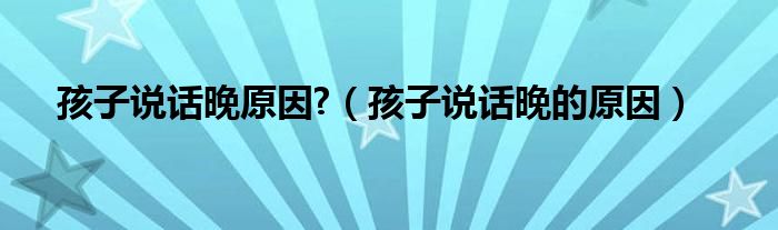 孩子說(shuō)話(huà)晚原因?（孩子說(shuō)話(huà)晚的原因）