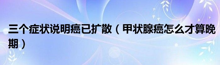 三個癥狀說明癌已擴(kuò)散（甲狀腺癌怎么才算晚期）