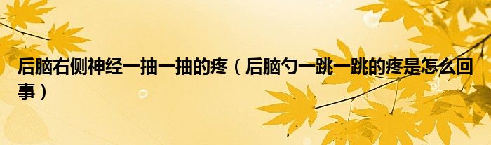 后腦右側(cè)神經(jīng)一抽一抽的疼（后腦勺一跳一跳的疼是怎么回事）