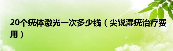 20個(gè)疣體激光一次多少錢（尖銳濕疣治療費(fèi)用）