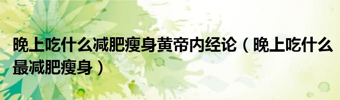 晚上吃什么減肥瘦身黃帝內經(jīng)論（晚上吃什么最減肥瘦身）