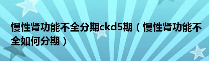 慢性腎功能不全分期ckd5期（慢性腎功能不全如何分期）