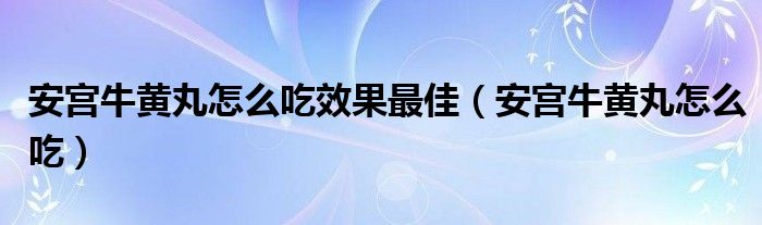 安宮牛黃丸怎么吃效果最佳（安宮牛黃丸怎么吃）