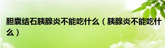 膽囊結(jié)石胰腺炎不能吃什么（胰腺炎不能吃什么）