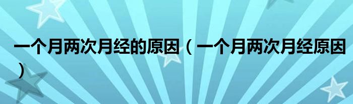 一個月兩次月經(jīng)的原因（一個月兩次月經(jīng)原因）