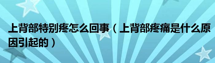 上背部特別疼怎么回事（上背部疼痛是什么原因引起的）