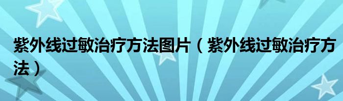 紫外線(xiàn)過(guò)敏治療方法圖片（紫外線(xiàn)過(guò)敏治療方法）