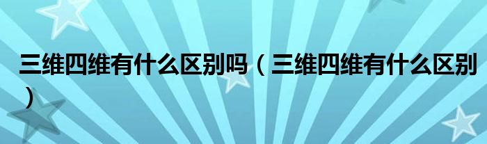 三維四維有什么區(qū)別嗎（三維四維有什么區(qū)別）