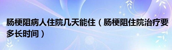 腸梗阻病人住院幾天能?。c梗阻住院治療要多長(zhǎng)時(shí)間）