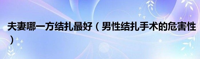 夫妻哪一方結(jié)扎最好（男性結(jié)扎手術(shù)的危害性）