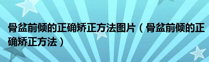 骨盆前傾的正確矯正方法圖片（骨盆前傾的正確矯正方法）