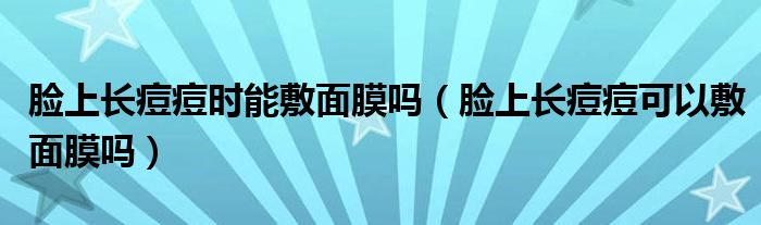 臉上長痘痘時(shí)能敷面膜嗎（臉上長痘痘可以敷面膜嗎）