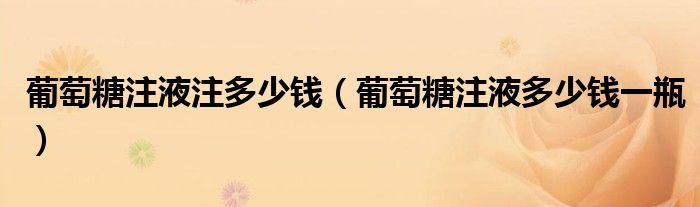 葡萄糖注液注多少錢(qián)（葡萄糖注液多少錢(qián)一瓶）