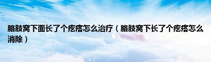 胳肢窩下面長了個(gè)疙瘩怎么治療（胳肢窩下長了個(gè)疙瘩怎么消除）