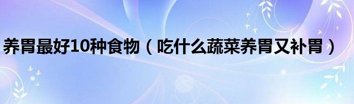 養(yǎng)胃最好10種食物（吃什么蔬菜養(yǎng)胃又補(bǔ)胃）