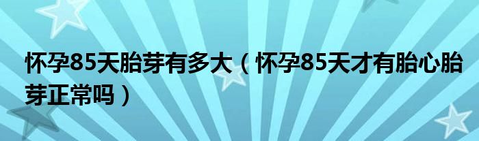 懷孕85天胎芽有多大（懷孕85天才有胎心胎芽正常嗎）