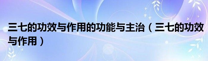 三七的功效與作用的功能與主治（三七的功效與作用）