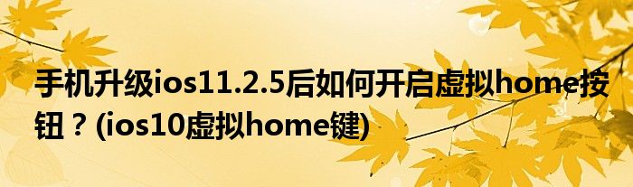 手機(jī)升級(jí)ios11.2.5后如何開啟虛擬home按鈕？(ios10虛擬home鍵)