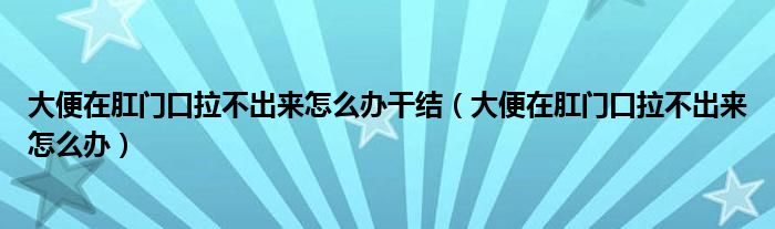 大便在肛門(mén)口拉不出來(lái)怎么辦干結(jié)（大便在肛門(mén)口拉不出來(lái)怎么辦）