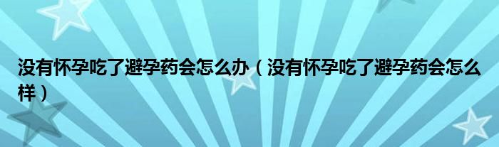 沒有懷孕吃了避孕藥會怎么辦（沒有懷孕吃了避孕藥會怎么樣）