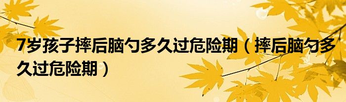 7歲孩子摔后腦勺多久過(guò)危險(xiǎn)期（摔后腦勺多久過(guò)危險(xiǎn)期）