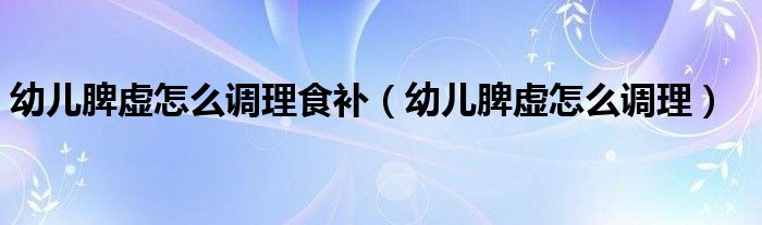 幼兒脾虛怎么調(diào)理食補（幼兒脾虛怎么調(diào)理）