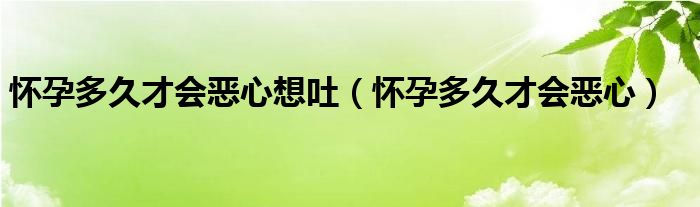 懷孕多久才會(huì)惡心想吐（懷孕多久才會(huì)惡心）