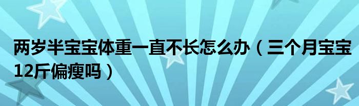 兩歲半寶寶體重一直不長怎么辦（三個月寶寶12斤偏瘦嗎）