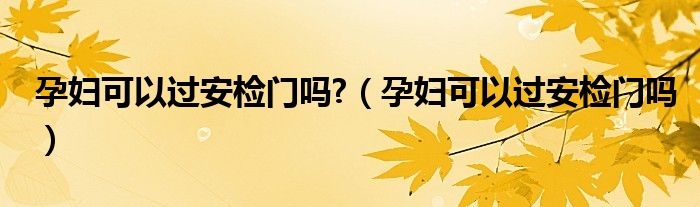 孕婦可以過(guò)安檢門嗎?（孕婦可以過(guò)安檢門嗎）