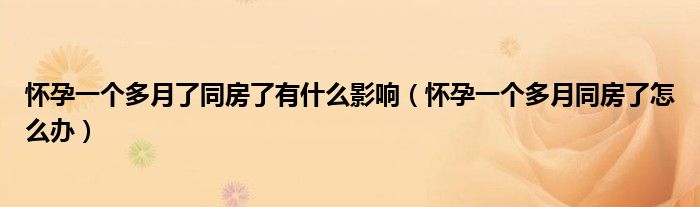 懷孕一個(gè)多月了同房了有什么影響（懷孕一個(gè)多月同房了怎么辦）