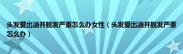 頭發(fā)愛出油并脫發(fā)嚴(yán)重怎么辦女性（頭發(fā)愛出油并脫發(fā)嚴(yán)重怎么辦）