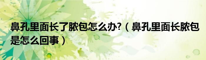 鼻孔里面長(zhǎng)了膿包怎么辦?（鼻孔里面長(zhǎng)膿包是怎么回事）