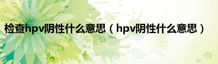 檢查hpv陰性什么意思（hpv陰性什么意思）