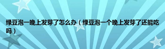 綠豆泡一晚上發(fā)芽了怎么辦（綠豆泡一個晚上發(fā)芽了還能吃嗎）