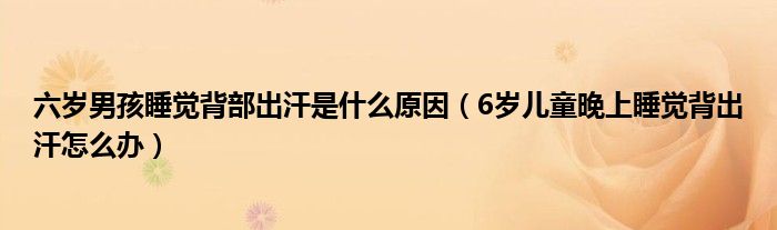 六歲男孩睡覺(jué)背部出汗是什么原因（6歲兒童晚上睡覺(jué)背出汗怎么辦）