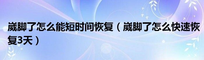 崴腳了怎么能短時間恢復（崴腳了怎么快速恢復3天）