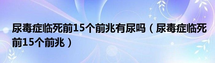 尿毒癥臨死前15個前兆有尿嗎（尿毒癥臨死前15個前兆）